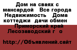 Дом на сваях с мансардой - Все города Недвижимость » Дома, коттеджи, дачи обмен   . Приморский край,Лесозаводский г. о. 